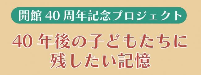 開館40周年記念プロジェクト「40年後の子どもたちに残したい記憶」トップ画像